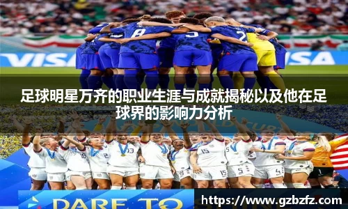 足球明星万齐的职业生涯与成就揭秘以及他在足球界的影响力分析